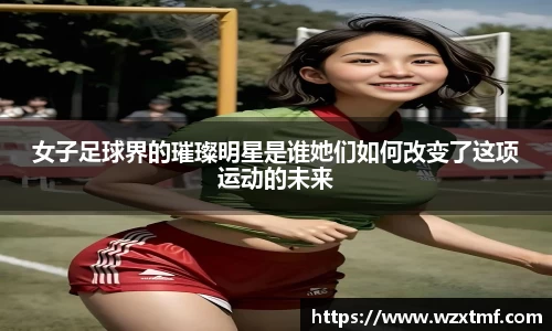 女子足球界的璀璨明星是谁她们如何改变了这项运动的未来