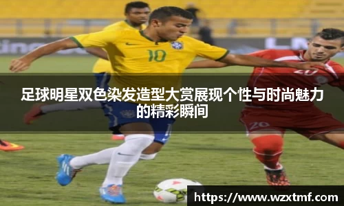 足球明星双色染发造型大赏展现个性与时尚魅力的精彩瞬间